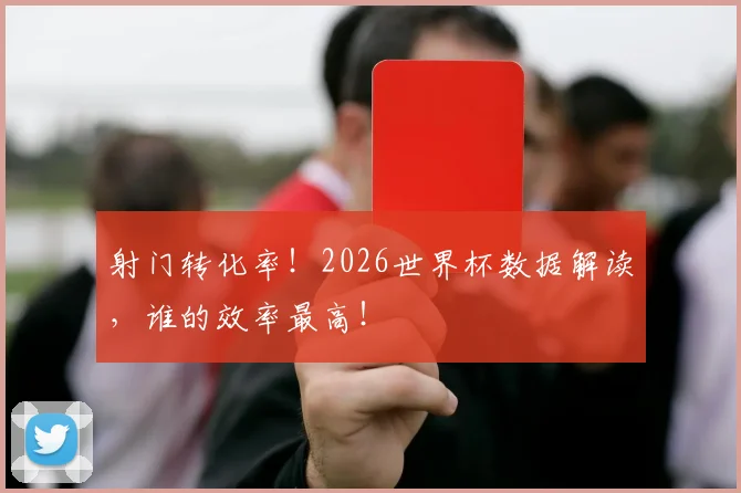 射门转化率!2026世界杯数据解读,谁的效率最高!