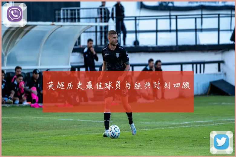 英超历史最佳球员与经典时刻回顾