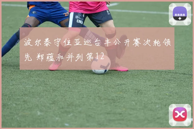 波尔泰守住亚巡台丰公开赛次轮领先 郑蕴和并列第12