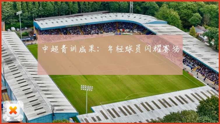 中超青训成果：年轻球员闪耀赛场