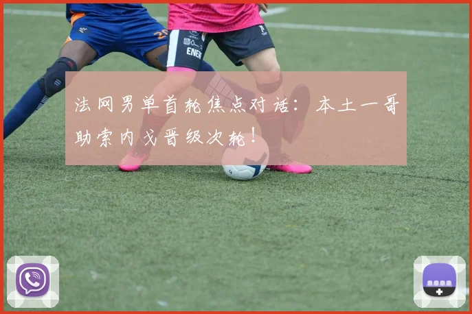 法网男单首轮焦点对话：本土一哥助索内戈晋级次轮！