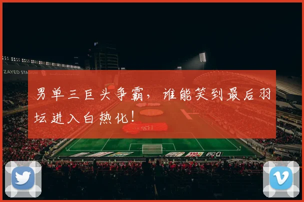 男单三巨头争霸,谁能笑到最后羽坛进入白热化!