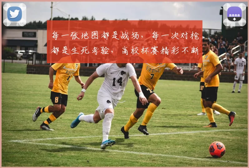 每一张地图都是战场,每一次对枪都是生死考验,高校杯赛精彩不断