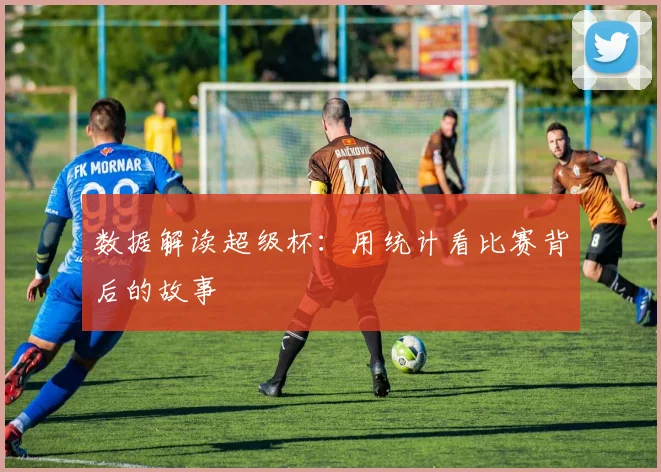 数据解读超级杯：用统计看比赛背后的故事