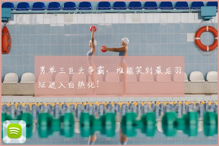 男单三巨头争霸，谁能笑到最后羽坛进入白热化！