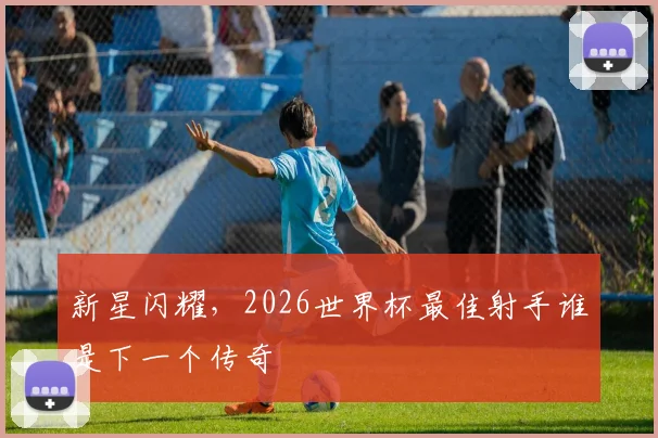 新星闪耀,2026世界杯最佳射手谁是下一个传奇