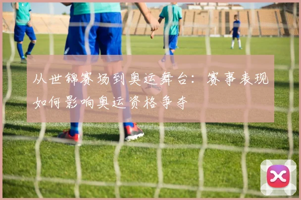从世锦赛场到奥运舞台：赛事表现如何影响奥运资格争夺