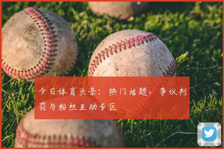 今日体育头条:热门话题、争议判罚与粉丝互动专区