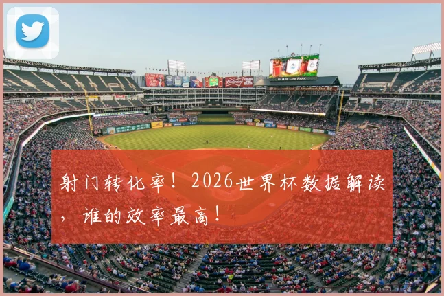 射门转化率!2026世界杯数据解读,谁的效率最高!