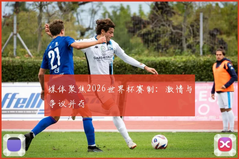 媒体聚焦2026世界杯赛制:激情与争议并存