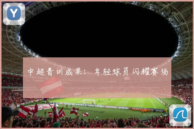 中超青训成果:年轻球员闪耀赛场