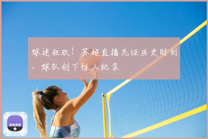 球迷狂欢!苏超直播见证历史时刻,球队创下惊人纪录