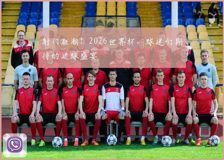 射门狂潮!2026世界杯,球迷们期待的进球盛宴