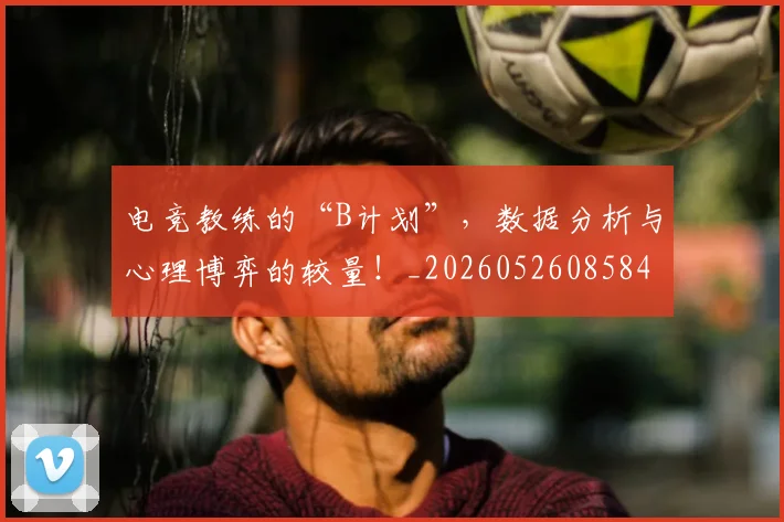 电竞教练的“B计划”,数据分析与心理博弈的较量!_20260526085843