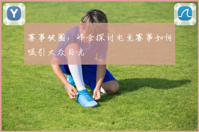 赛事破圈,峰会探讨电竞赛事如何吸引大众目光
