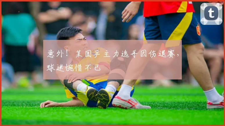 意外！某国乒主力选手因伤退赛，球迷惋惜不已