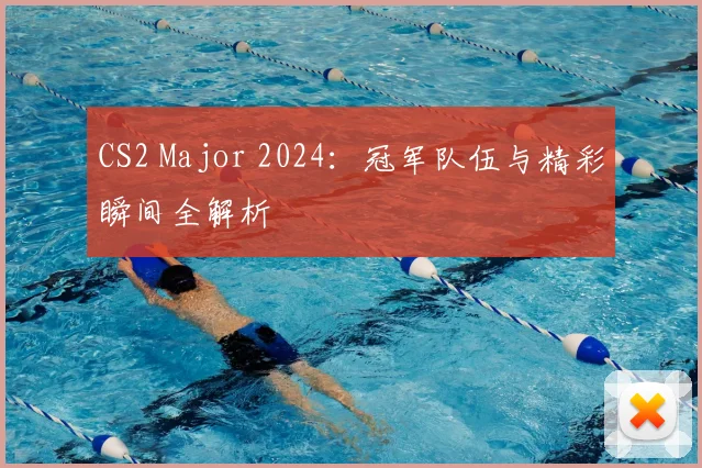 CS2 Major 2024:冠军队伍与精彩瞬间全解析