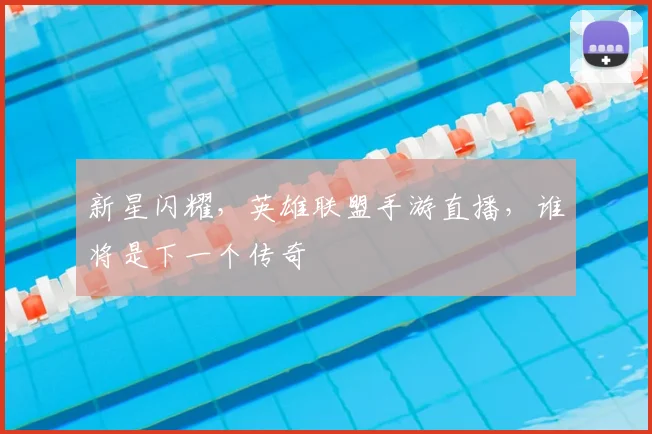 新星闪耀，英雄联盟手游直播，谁将是下一个传奇