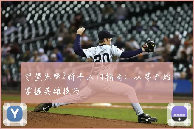 守望先锋2新手入门指南：从零开始掌握英雄技巧
