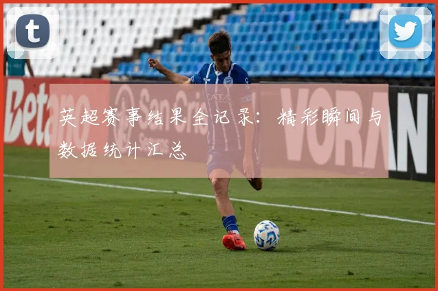 英超赛事结果全记录:精彩瞬间与数据统计汇总